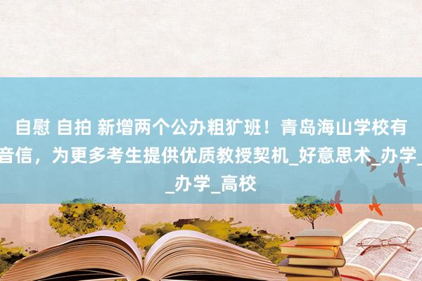 自慰 自拍 新增两个公办粗犷班！青岛海山学校有意好音信，为更多考生提供优质教授契机_好意思术_办学_高校