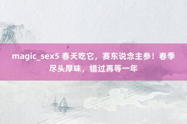 magic_sex5 春天吃它，赛东说念主参！春季尽头厚味，错过再等一年