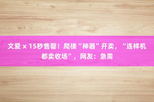 文爱 x 15秒售罄！爬楼“神器”开卖，“连样机都卖收场”，网友：急需