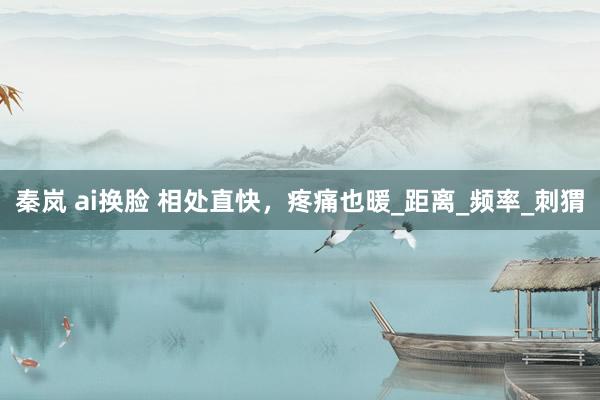 秦岚 ai换脸 相处直快，疼痛也暖_距离_频率_刺猬