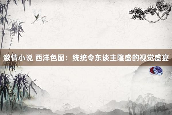 激情小说 西洋色图：统统令东谈主隆盛的视觉盛宴