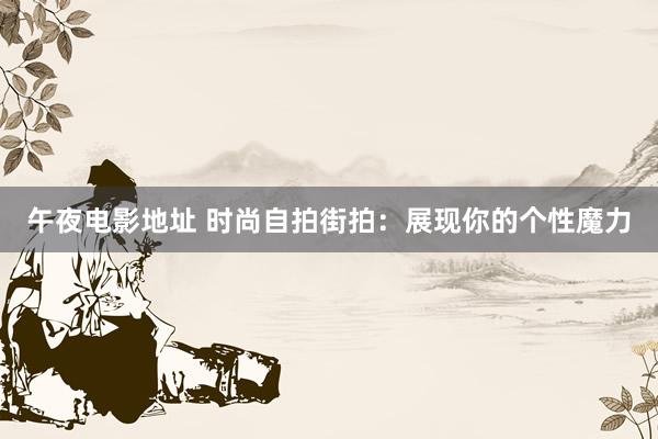 午夜电影地址 时尚自拍街拍：展现你的个性魔力