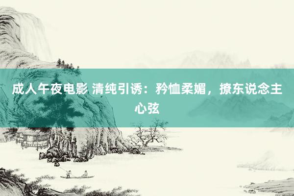 成人午夜电影 清纯引诱：矜恤柔媚，撩东说念主心弦