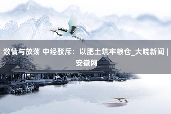 激情与放荡 中经驳斥：以肥土筑牢粮仓_大皖新闻 | 安徽网