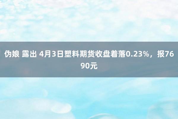 伪娘 露出 4月3日塑料期货收盘着落0.23%，报7690元