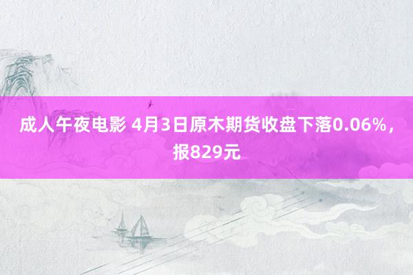 成人午夜电影 4月3日原木期货收盘下落0.06%，报829元