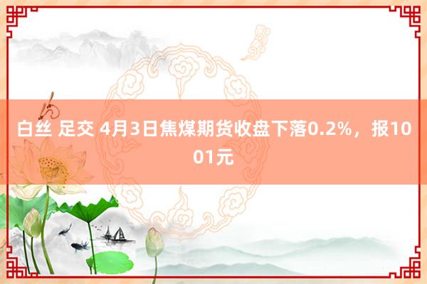 白丝 足交 4月3日焦煤期货收盘下落0.2%，报1001元
