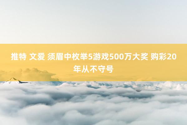 推特 文爱 须眉中枚举5游戏500万大奖 购彩20年从不守号