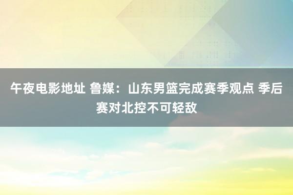 午夜电影地址 鲁媒：山东男篮完成赛季观点 季后赛对北控不可轻敌