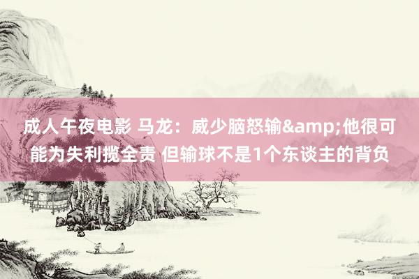 成人午夜电影 马龙：威少脑怒输&他很可能为失利揽全责 但输球不是1个东谈主的背负