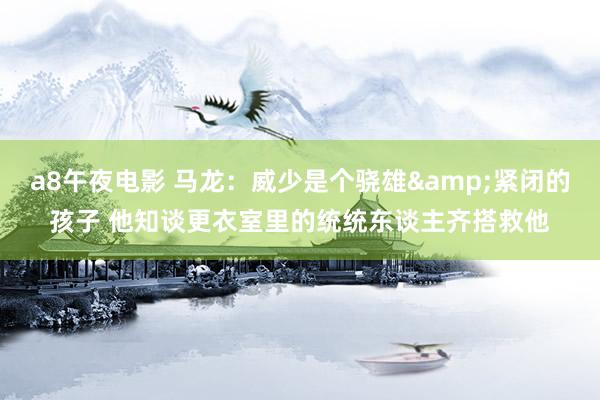 a8午夜电影 马龙：威少是个骁雄&紧闭的孩子 他知谈更衣室里的统统东谈主齐搭救他
