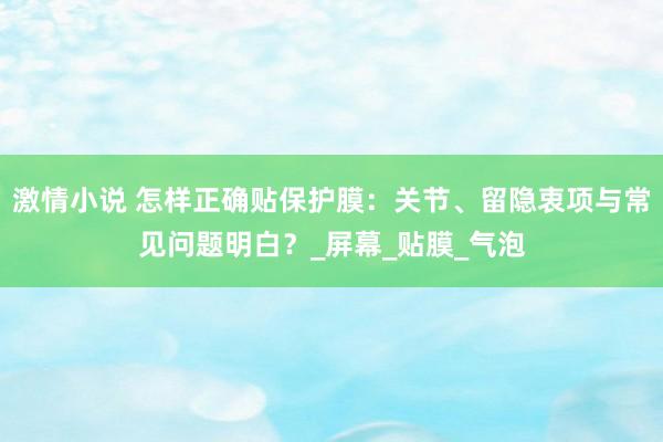 激情小说 怎样正确贴保护膜：关节、留隐衷项与常见问题明白？_屏幕_贴膜_气泡