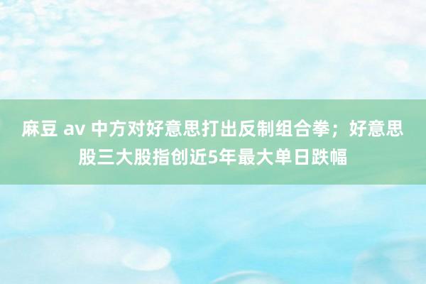 麻豆 av 中方对好意思打出反制组合拳；好意思股三大股指创近5年最大单日跌幅