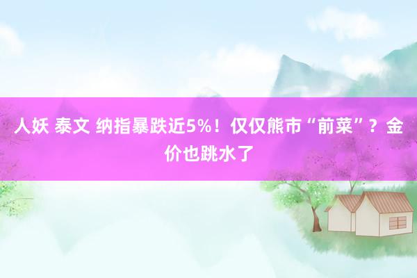 人妖 泰文 纳指暴跌近5%！仅仅熊市“前菜”？金价也跳水了