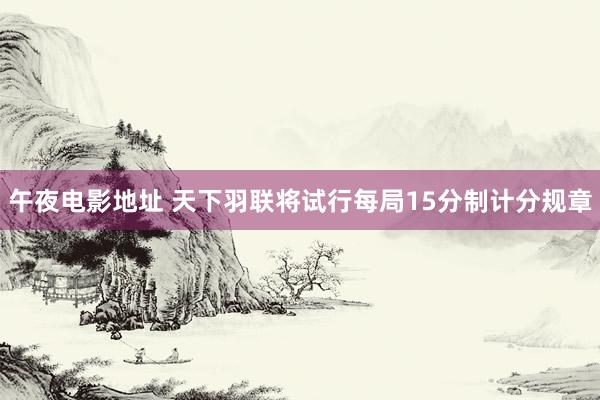 午夜电影地址 天下羽联将试行每局15分制计分规章