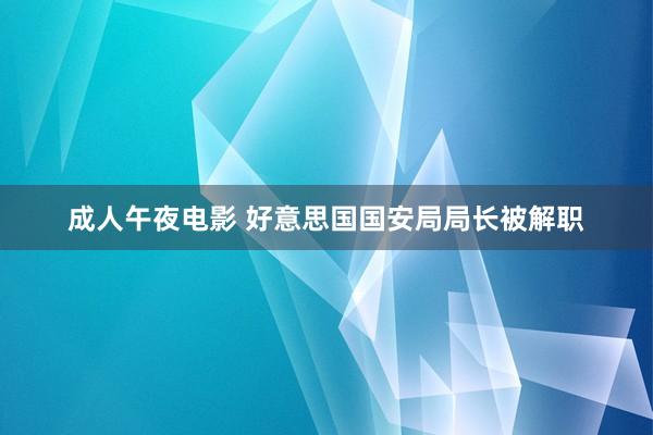 成人午夜电影 好意思国国安局局长被解职