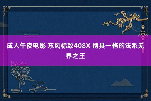 成人午夜电影 东风标致408X 别具一格的法系无界之王