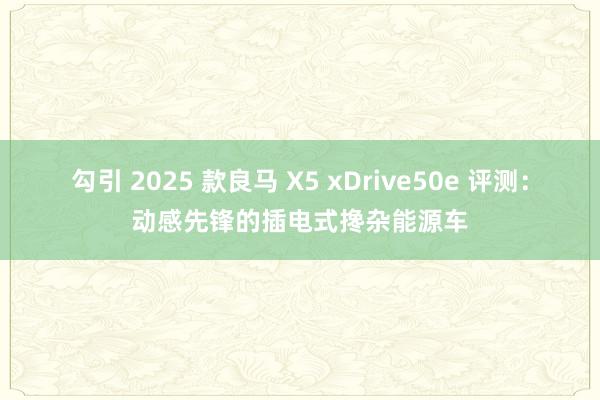 勾引 2025 款良马 X5 xDrive50e 评测：动感先锋的插电式搀杂能源车