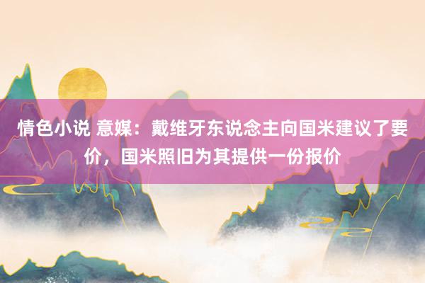 情色小说 意媒：戴维牙东说念主向国米建议了要价，国米照旧为其提供一份报价