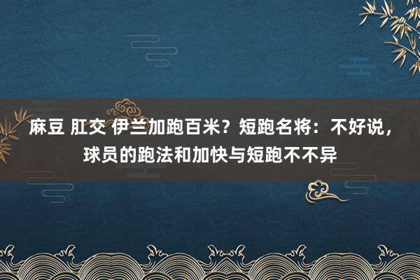 麻豆 肛交 伊兰加跑百米？短跑名将：不好说，球员的跑法和加快与短跑不不异