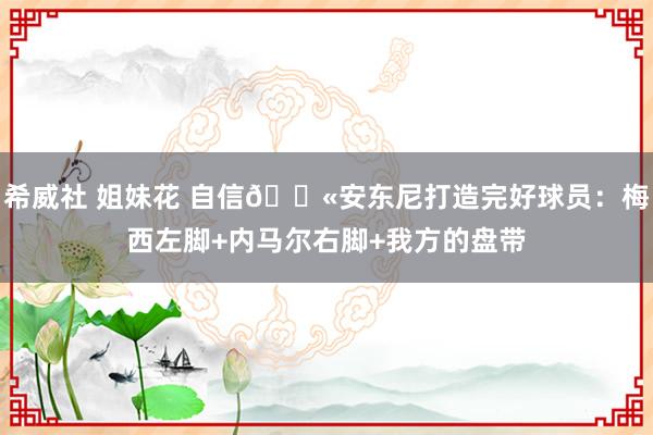 希威社 姐妹花 自信💫安东尼打造完好球员：梅西左脚+内马尔右脚+我方的盘带