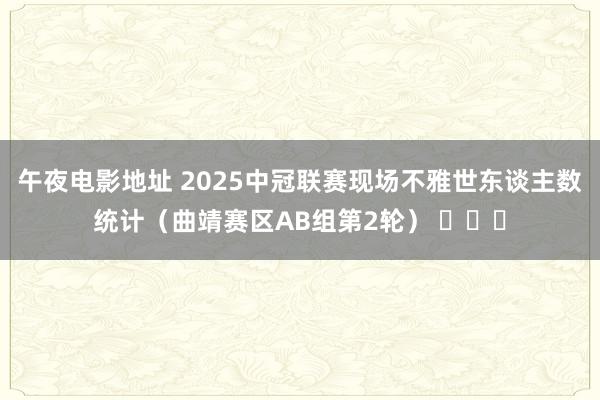 午夜电影地址 2025中冠联赛现场不雅世东谈主数统计（曲靖赛区AB组第2轮） ​​​