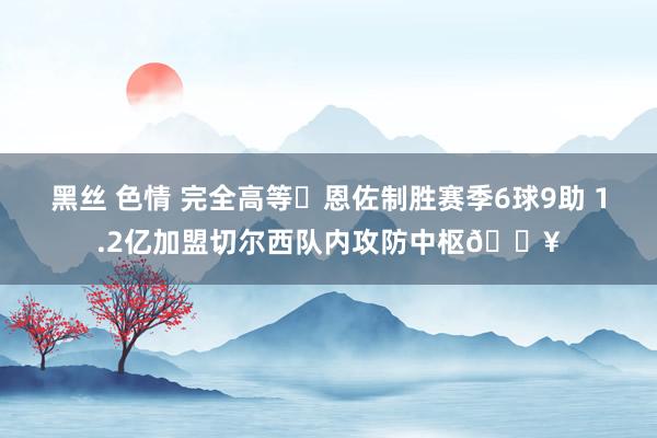 黑丝 色情 完全高等❗恩佐制胜赛季6球9助 1.2亿加盟切尔西队内攻防中枢🔥