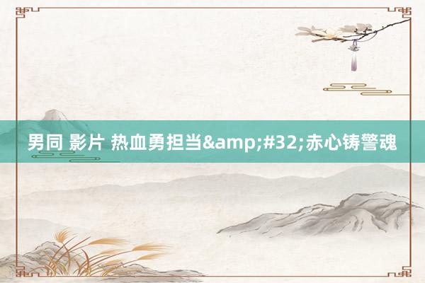 男同 影片 热血勇担当&#32;赤心铸警魂