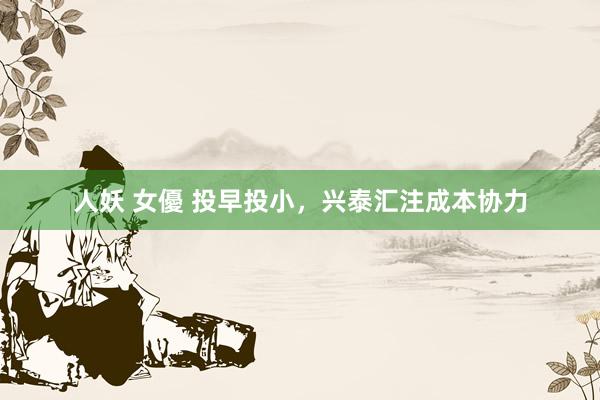 人妖 女優 投早投小，兴泰汇注成本协力