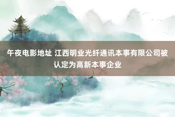 午夜电影地址 江西明业光纤通讯本事有限公司被认定为高新本事企业