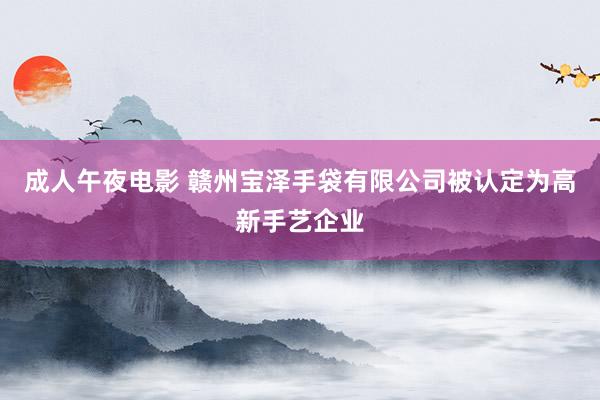 成人午夜电影 赣州宝泽手袋有限公司被认定为高新手艺企业