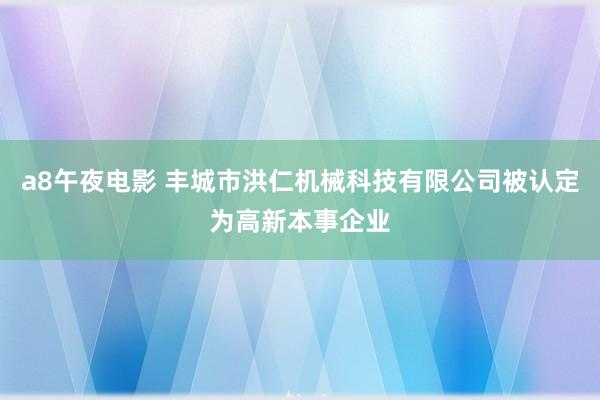 a8午夜电影 丰城市洪仁机械科技有限公司被认定为高新本事企业