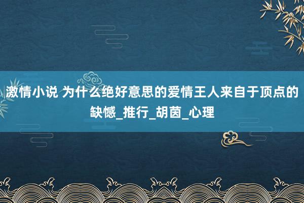 激情小说 为什么绝好意思的爱情王人来自于顶点的缺憾_推行_胡茵_心理