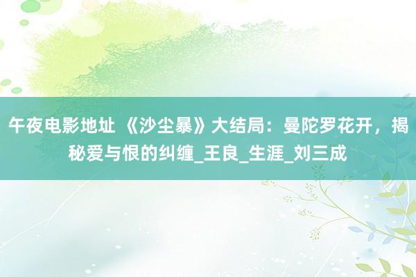 午夜电影地址 《沙尘暴》大结局：曼陀罗花开，揭秘爱与恨的纠缠_王良_生涯_刘三成