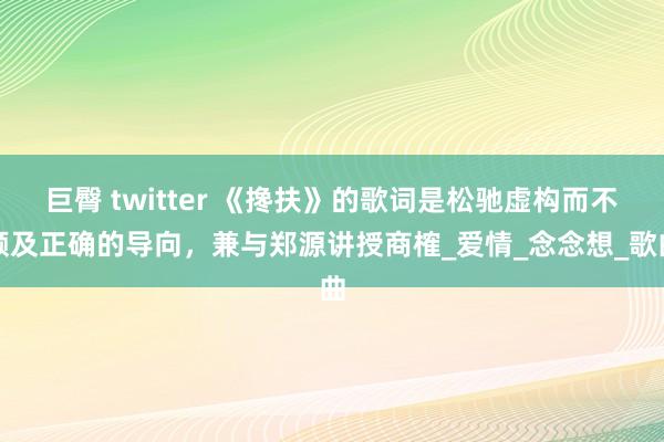 巨臀 twitter 《搀扶》的歌词是松驰虚构而不顾及正确的导向，兼与郑源讲授商榷_爱情_念念想_歌曲