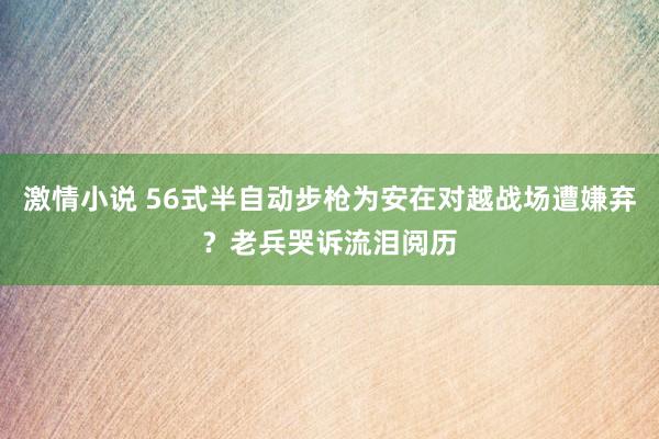 激情小说 56式半自动步枪为安在对越战场遭嫌弃？老兵哭诉流泪阅历