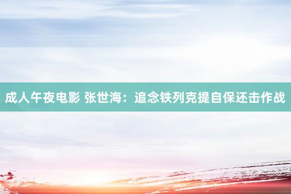 成人午夜电影 张世海：追念铁列克提自保还击作战