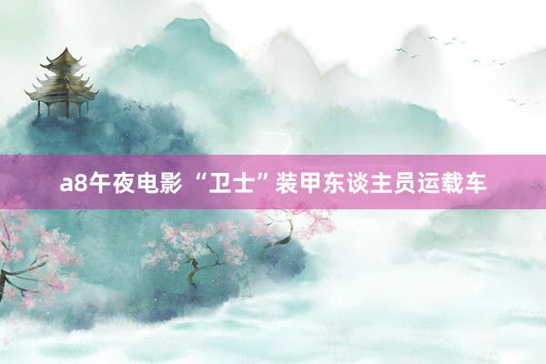 a8午夜电影 “卫士”装甲东谈主员运载车