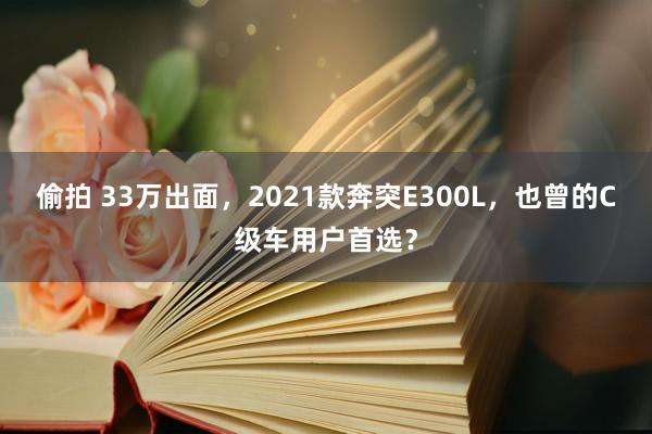 偷拍 33万出面，2021款奔突E300L，也曾的C级车用户首选？