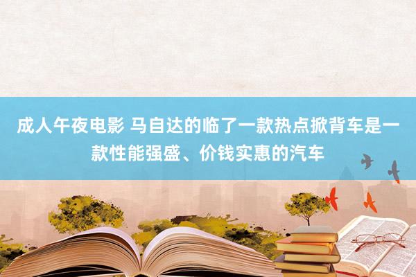 成人午夜电影 马自达的临了一款热点掀背车是一款性能强盛、价钱实惠的汽车