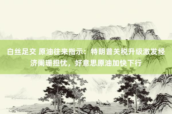 白丝足交 原油往来指示：特朗普关税升级激发经济阑珊担忧，好意思原油加快下行