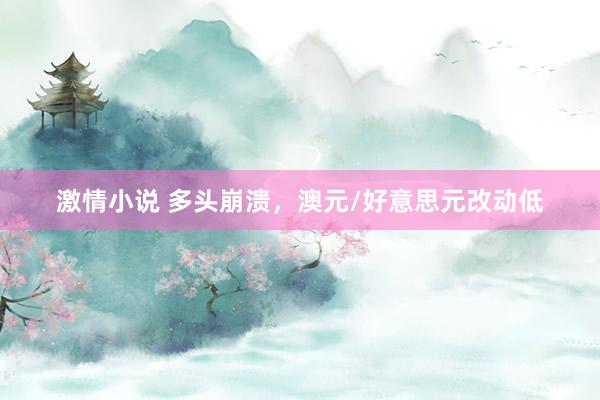激情小说 多头崩溃，澳元/好意思元改动低