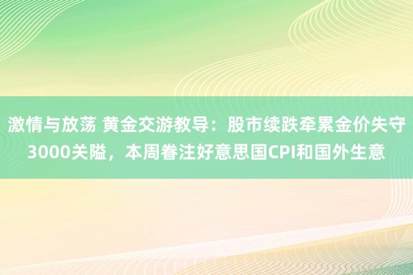 激情与放荡 黄金交游教导：股市续跌牵累金价失守3000关隘，本周眷注好意思国CPI和国外生意