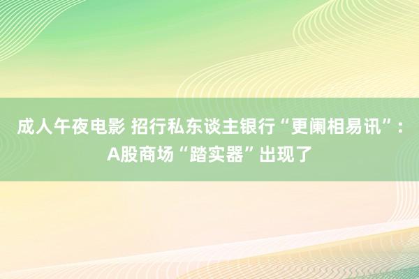 成人午夜电影 招行私东谈主银行“更阑相易讯”：A股商场“踏实器”出现了