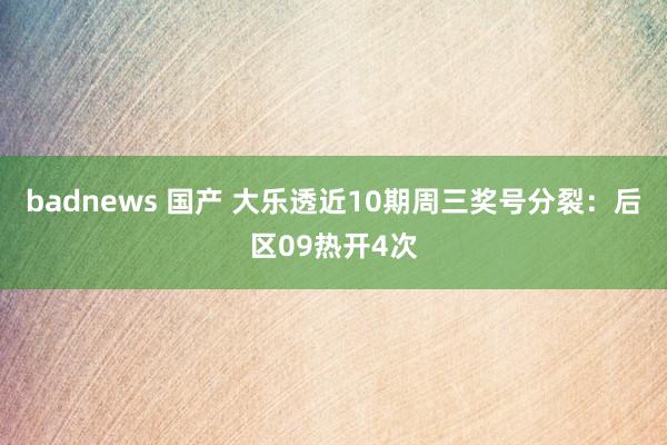 badnews 国产 大乐透近10期周三奖号分裂：后区09热开4次