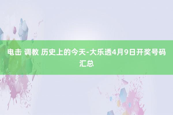 电击 调教 历史上的今天-大乐透4月9日开奖号码汇总
