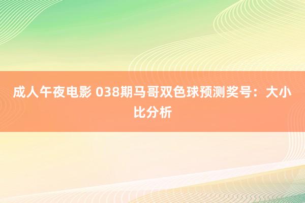 成人午夜电影 038期马哥双色球预测奖号：大小比分析