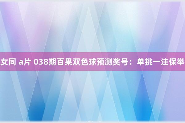 女同 a片 038期百果双色球预测奖号：单挑一注保举