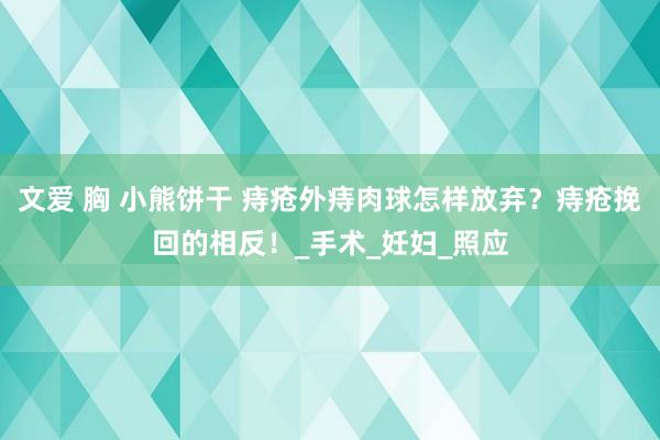 文爱 胸 小熊饼干 痔疮外痔肉球怎样放弃？痔疮挽回的相反！_手术_妊妇_照应
