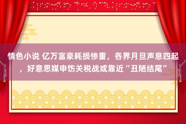 情色小说 亿万富豪耗损惨重，各界月旦声息四起，好意思媒申饬关税战或靠近“丑陋结尾”